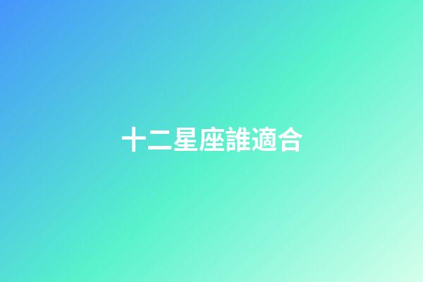 十二星座誰適合-第1張-星座運勢-玄機派