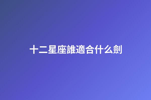 十二星座誰適合什么劍-第1張-星座運勢-玄機派