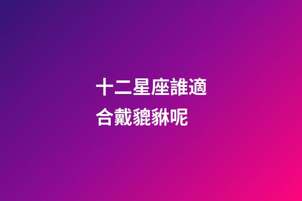 十二星座誰適合戴貔貅呢