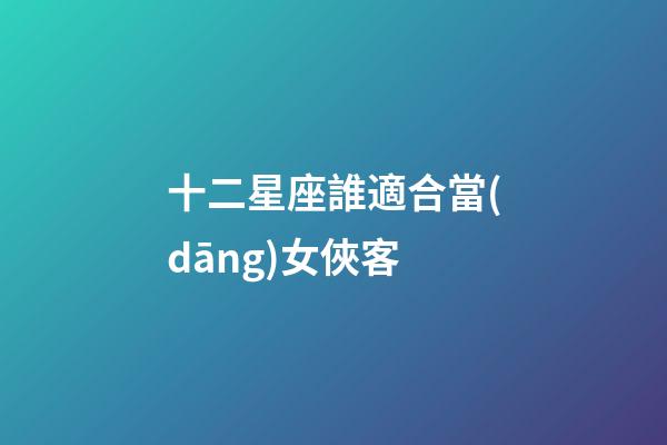 十二星座誰適合當(dāng)女俠客-第1張-星座運(yùn)勢(shì)-玄機(jī)派