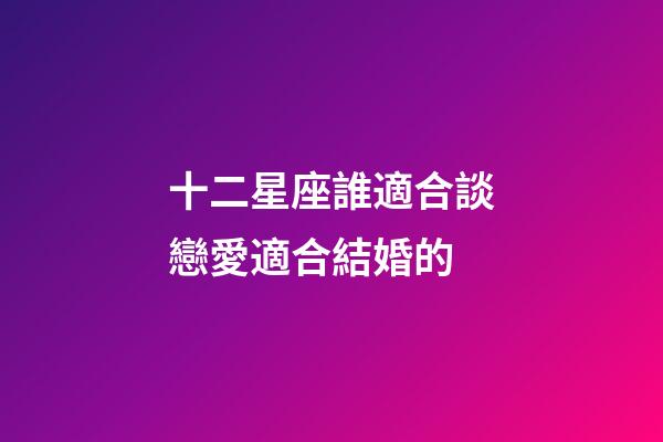 十二星座誰適合談戀愛適合結婚的-第1張-星座運勢-玄機派