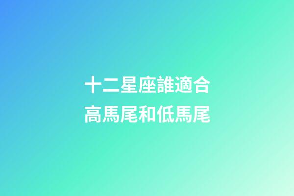 十二星座誰適合高馬尾和低馬尾-第1張-星座運(yùn)勢(shì)-玄機(jī)派