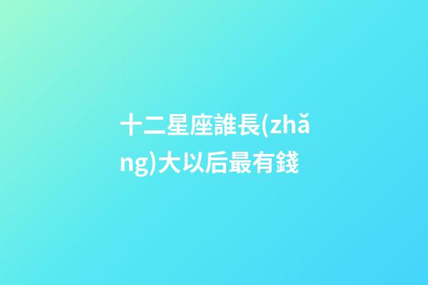 十二星座誰長(zhǎng)大以后最有錢-第1張-星座運(yùn)勢(shì)-玄機(jī)派