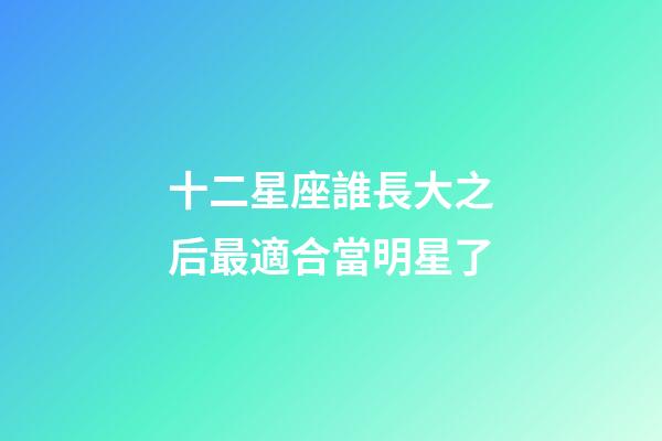 十二星座誰長大之后最適合當明星了-第1張-星座運勢-玄機派