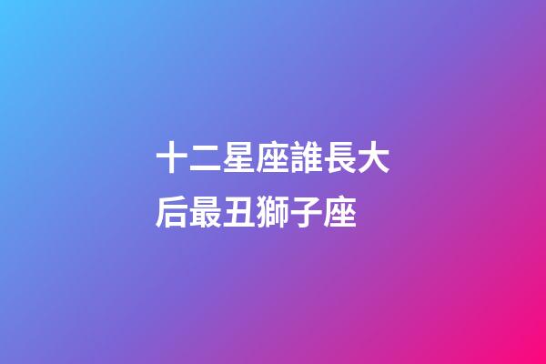 十二星座誰長大后最丑獅子座-第1張-星座運勢-玄機派