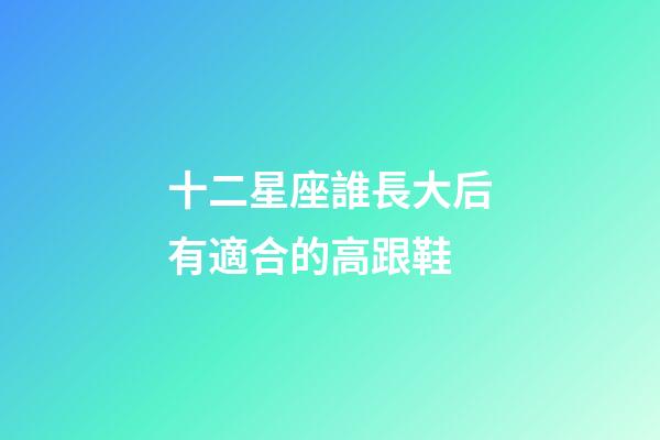 十二星座誰長大后有適合的高跟鞋-第1張-星座運勢-玄機派