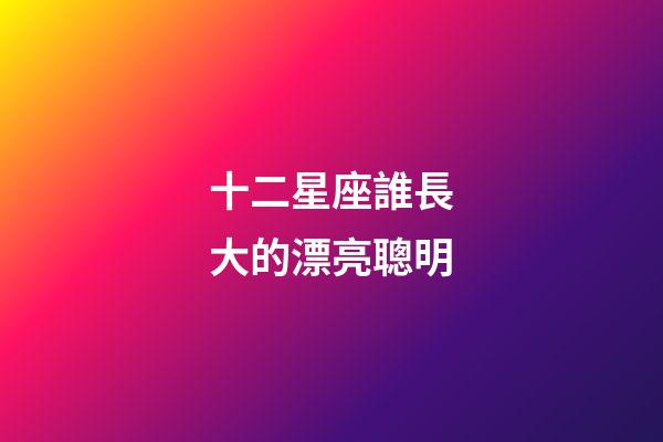 十二星座誰長大的漂亮聰明-第1張-星座運勢-玄機派