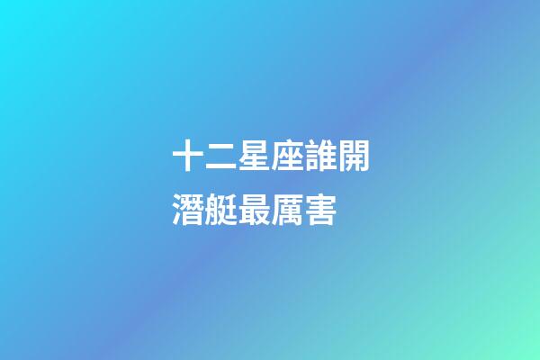 十二星座誰開潛艇最厲害-第1張-星座運勢-玄機派