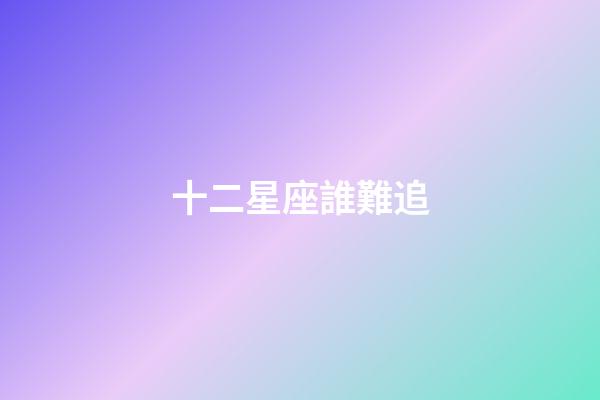 十二星座誰難追-第1張-星座運勢-玄機派