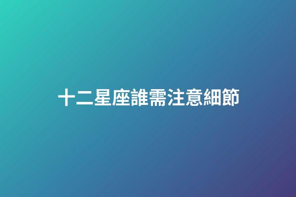 十二星座誰需注意細節-第1張-星座運勢-玄機派