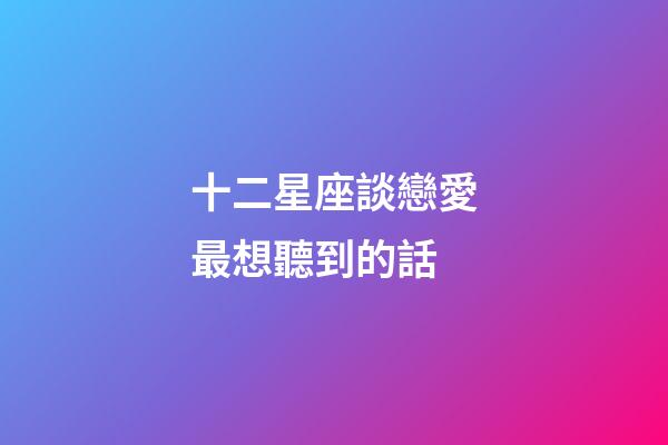 十二星座談戀愛最想聽到的話-第1張-星座運勢-玄機派