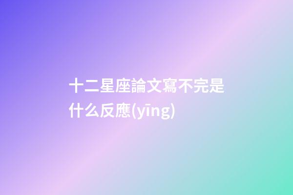 十二星座論文寫不完是什么反應(yīng)-第1張-星座運(yùn)勢-玄機(jī)派