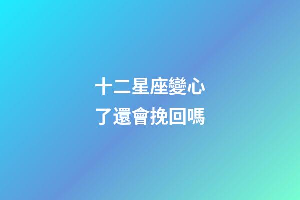 十二星座變心了還會挽回嗎-第1張-星座運勢-玄機派