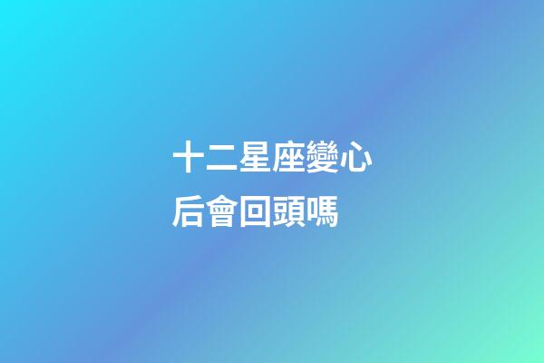 十二星座變心后會回頭嗎-第1張-星座運勢-玄機派