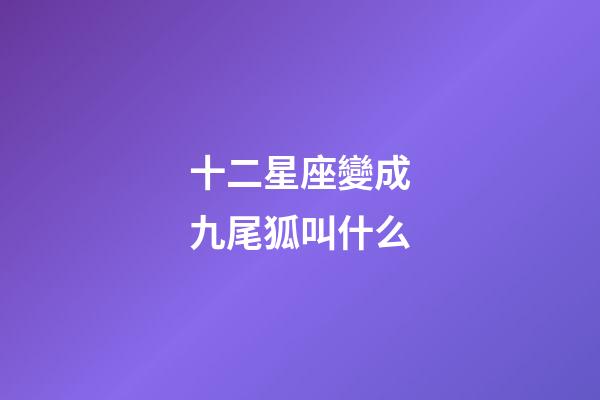 十二星座變成九尾狐叫什么-第1張-星座運勢-玄機派
