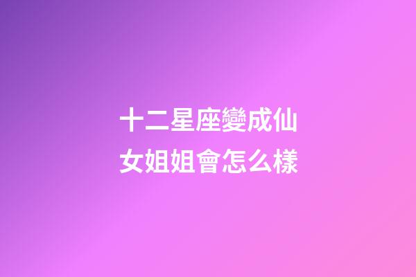 十二星座變成仙女姐姐會怎么樣-第1張-星座運勢-玄機派
