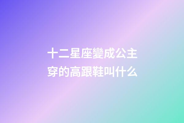 十二星座變成公主穿的高跟鞋叫什么-第1張-星座運勢-玄機派