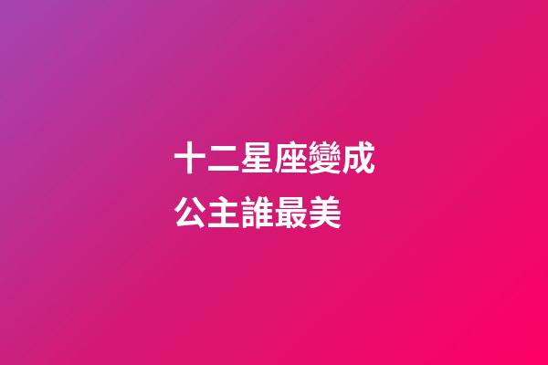 十二星座變成公主誰最美-第1張-星座運勢-玄機派