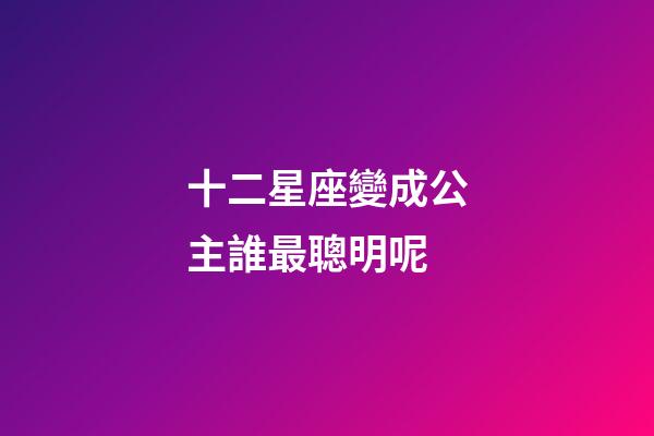 十二星座變成公主誰最聰明呢-第1張-星座運勢-玄機派