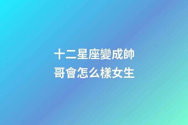 十二星座變成帥哥會怎么樣女生-第1張-星座運勢-玄機派
