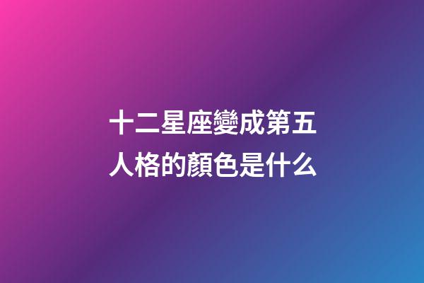 十二星座變成第五人格的顏色是什么-第1張-星座運勢-玄機派