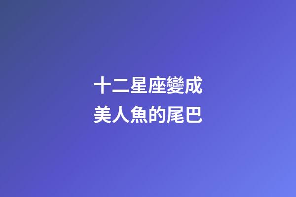 十二星座變成美人魚的尾巴-第1張-星座運勢-玄機派