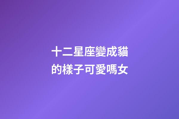 十二星座變成貓的樣子可愛嗎女-第1張-星座運勢-玄機派