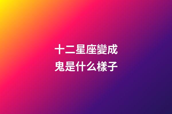 十二星座變成鬼是什么樣子-第1張-星座運勢-玄機派