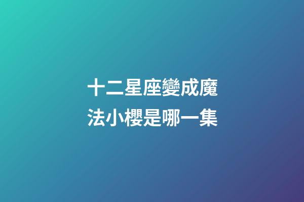 十二星座變成魔法小櫻是哪一集-第1張-星座運(yùn)勢-玄機(jī)派