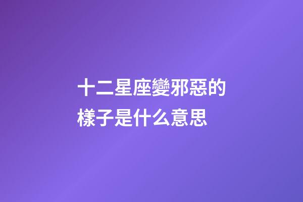 十二星座變邪惡的樣子是什么意思-第1張-星座運勢-玄機派