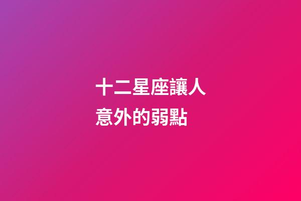 十二星座讓人意外的弱點-第1張-星座運勢-玄機派