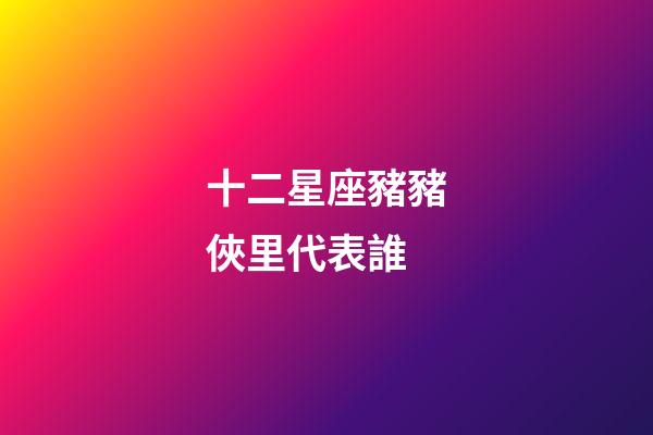 十二星座豬豬俠里代表誰-第1張-星座運勢-玄機派