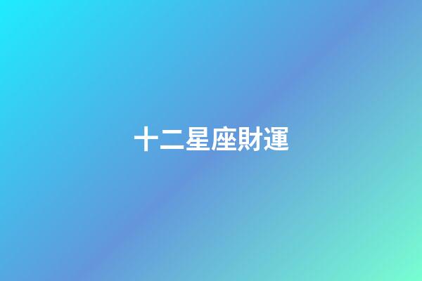 十二星座財運（2023年橫財最好的星座）
