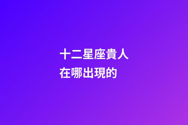 十二星座貴人在哪出現的-第1張-星座運勢-玄機派