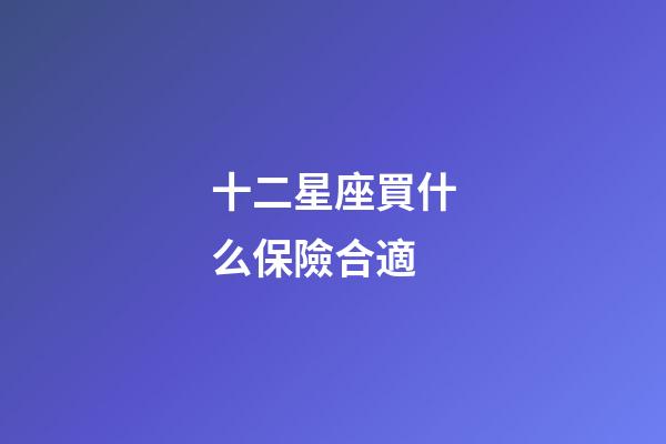 十二星座買什么保險合適-第1張-星座運勢-玄機派