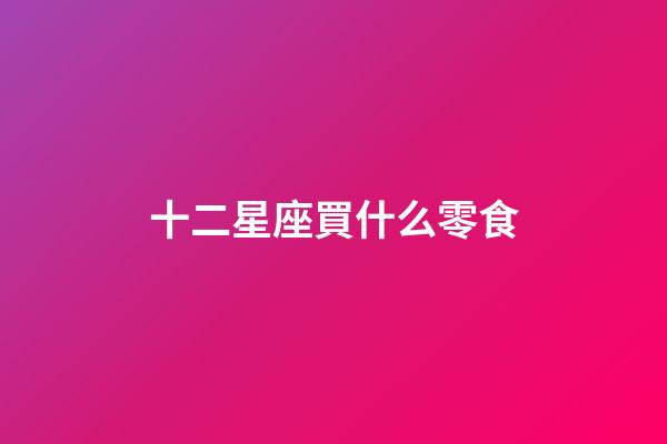 十二星座買什么零食-第1張-星座運勢-玄機派