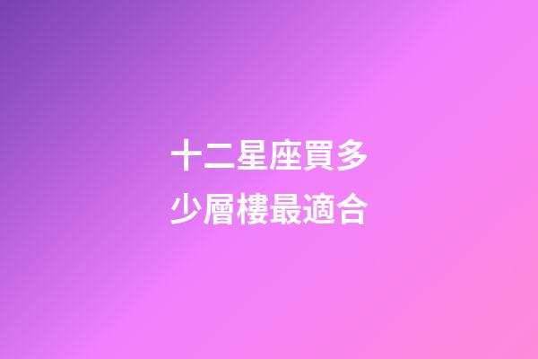 十二星座買多少層樓最適合-第1張-星座運勢-玄機派