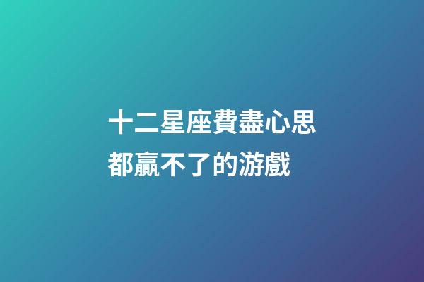 十二星座費盡心思都贏不了的游戲