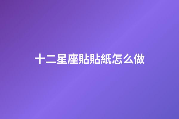 十二星座貼貼紙怎么做-第1張-星座運勢-玄機派