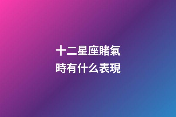 十二星座賭氣時有什么表現-第1張-星座運勢-玄機派