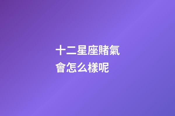 十二星座賭氣會怎么樣呢-第1張-星座運勢-玄機派