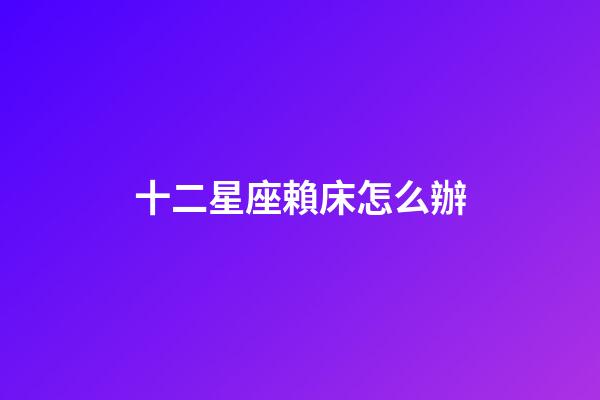 十二星座賴床怎么辦-第1張-星座運勢-玄機派