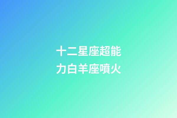 十二星座超能力白羊座噴火-第1張-星座運(yùn)勢(shì)-玄機(jī)派