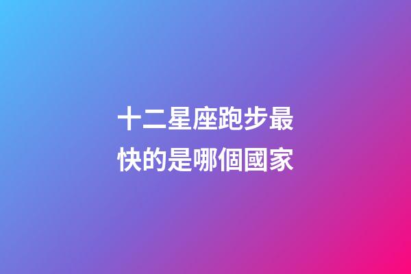 十二星座跑步最快的是哪個國家-第1張-星座運勢-玄機派