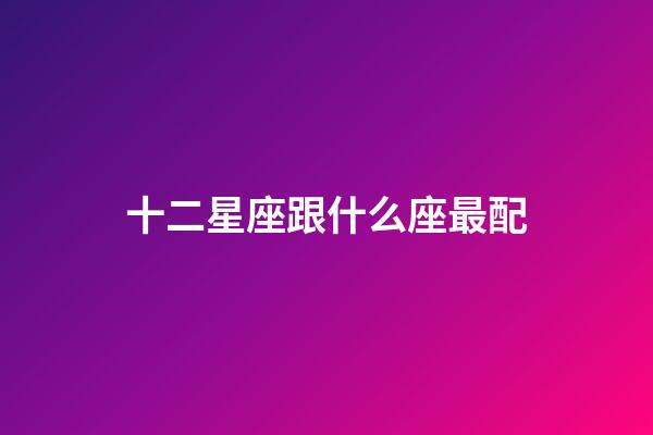 十二星座跟什么座最配-第1張-星座運(yùn)勢(shì)-玄機(jī)派
