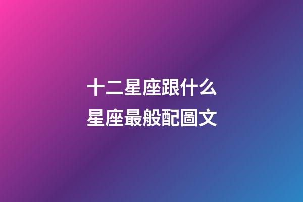 十二星座跟什么星座最般配圖文-第1張-星座運勢-玄機派