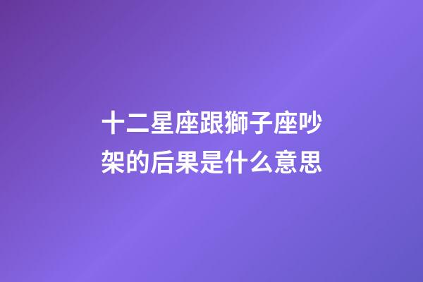 十二星座跟獅子座吵架的后果是什么意思-第1張-星座運勢-玄機派