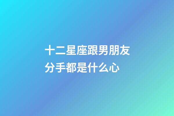 十二星座跟男朋友分手都是什么心-第1張-星座運勢-玄機派
