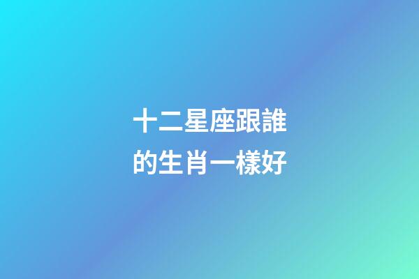 十二星座跟誰的生肖一樣好-第1張-星座運勢-玄機派