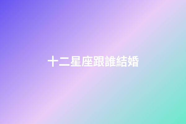 十二星座跟誰結婚-第1張-星座運勢-玄機派